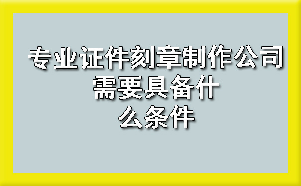 专业证件刻章制作公司需要具备什么条件.jpg