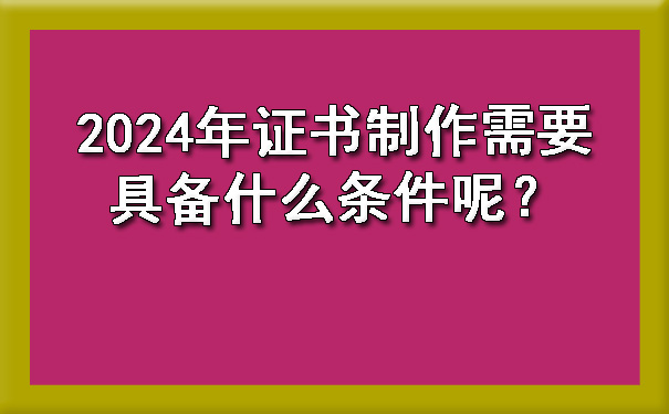 2024年证书制作需要具备什么条件呢？.jpg