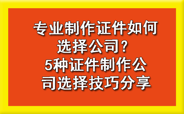 专业制作证件如何选择公司？5种证件制作公司选择技巧分享.jpg