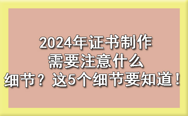 2024年证书制作需要注意什么细节？这5个细节要知道！.jpg