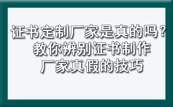 证书定制厂家是真的吗？教你辨别证书制作厂家真假的技巧.jpg