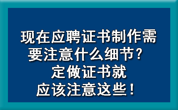 现在应聘证书制作需要注意什么细节？定做证书就应该注意这些！.jpg