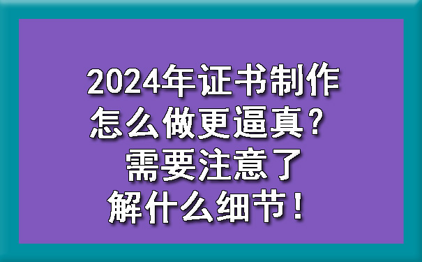 2024年证书制作怎么做更逼真？需要注意了解什么细节！.jpg