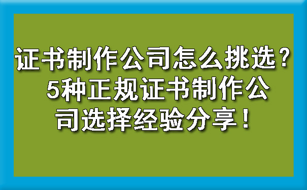 证书制作公司怎么挑选？5种正规证书制作公司选择经验分享！.jpg