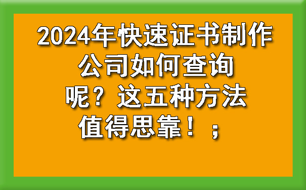 2024年快速证书制作公司如何查询呢？这五种方法值得思靠！；.jpg