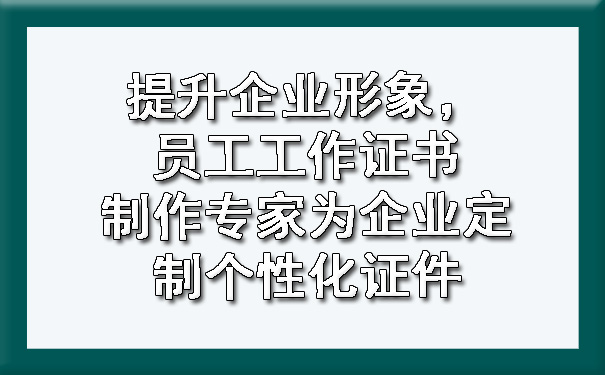 提升企业形象，员工工作证书制作专家为企业定制个性化证件.jpg