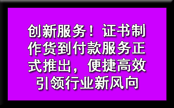 创新服务！证书制作货到付款服务正式推出，便捷高效引领行业新风向.jpg